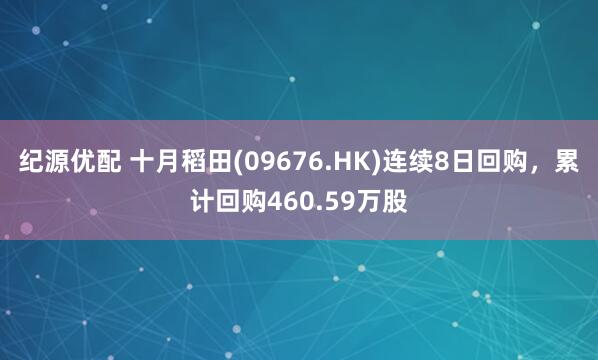 纪源优配 十月稻田(09676.HK)连续8日回购，累计回购460.59万股